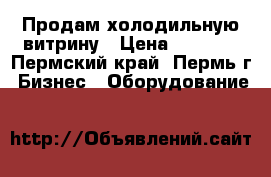 Продам холодильную витрину › Цена ­ 9 000 - Пермский край, Пермь г. Бизнес » Оборудование   